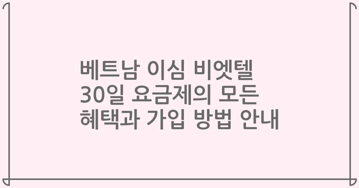 베트남 이심 비엣텔 30일 요금제의 모든 혜택과 가입 방법 안내
