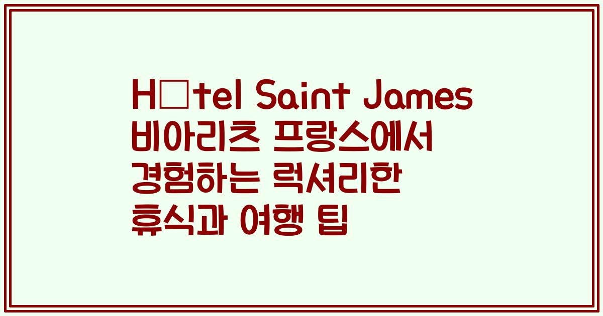 Hôtel Saint James 비아리츠 프랑스에서 경험하는 럭셔리한 휴식과 여행 팁