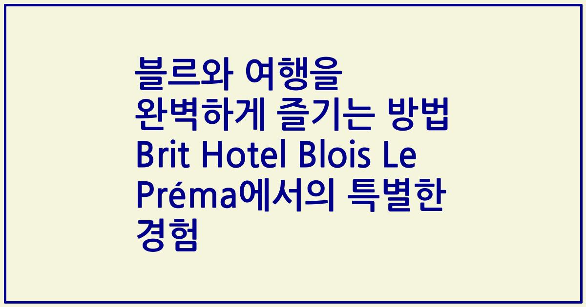 블르와 여행을 완벽하게 즐기는 방법 Brit Hotel Blois Le Préma에서의 특별한 경험