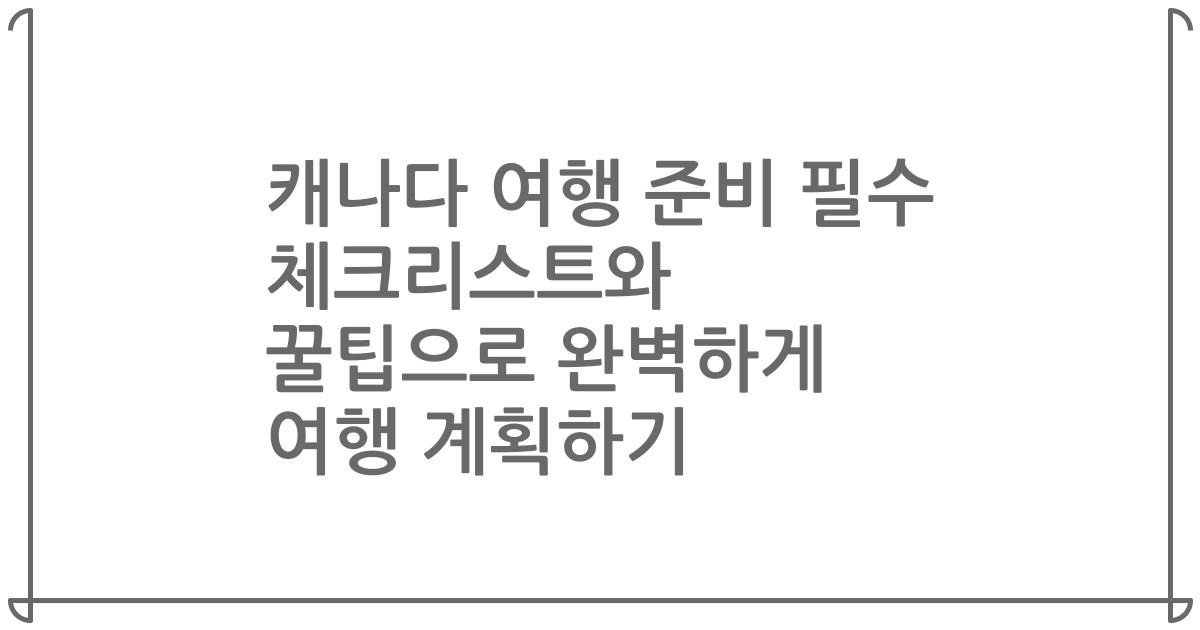 캐나다 여행 준비 필수 체크리스트와 꿀팁으로 완벽하게 여행 계획하기