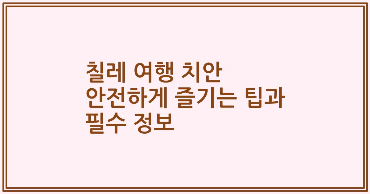 칠레 여행 치안 안전하게 즐기는 팁과 필수 정보