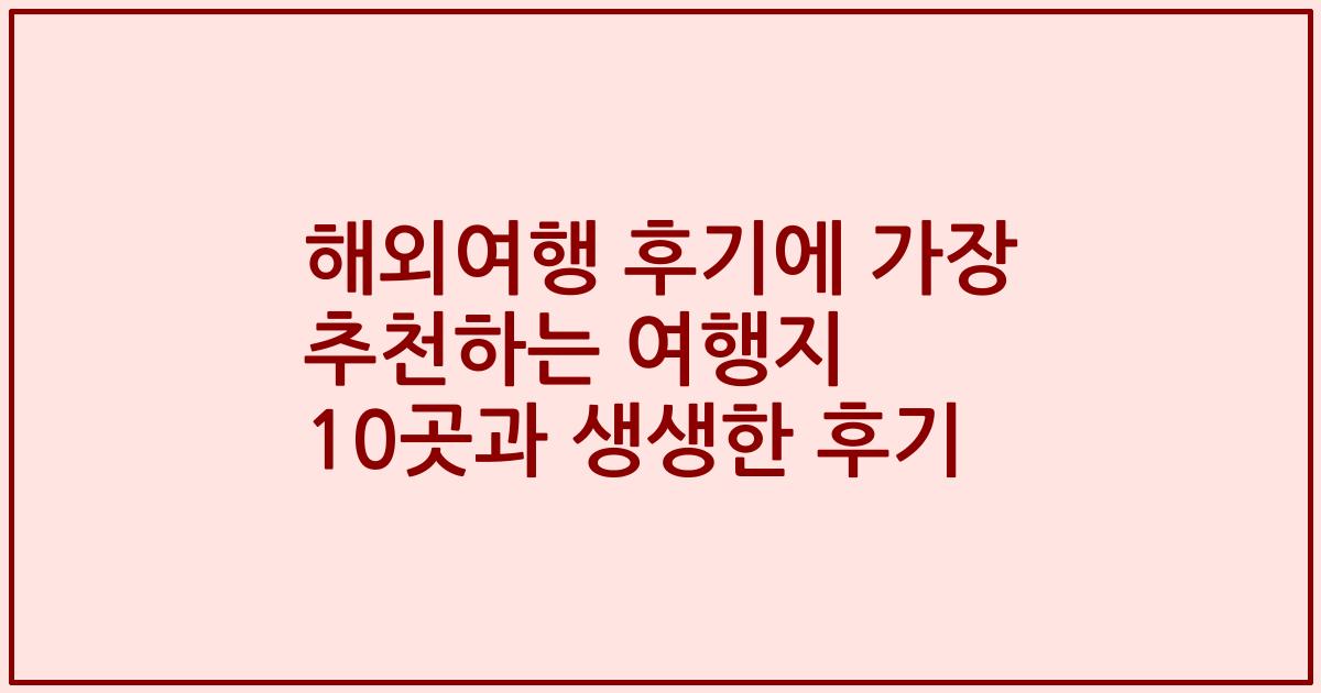 해외여행 후기에 가장 추천하는 여행지 10곳과 생생한 후기