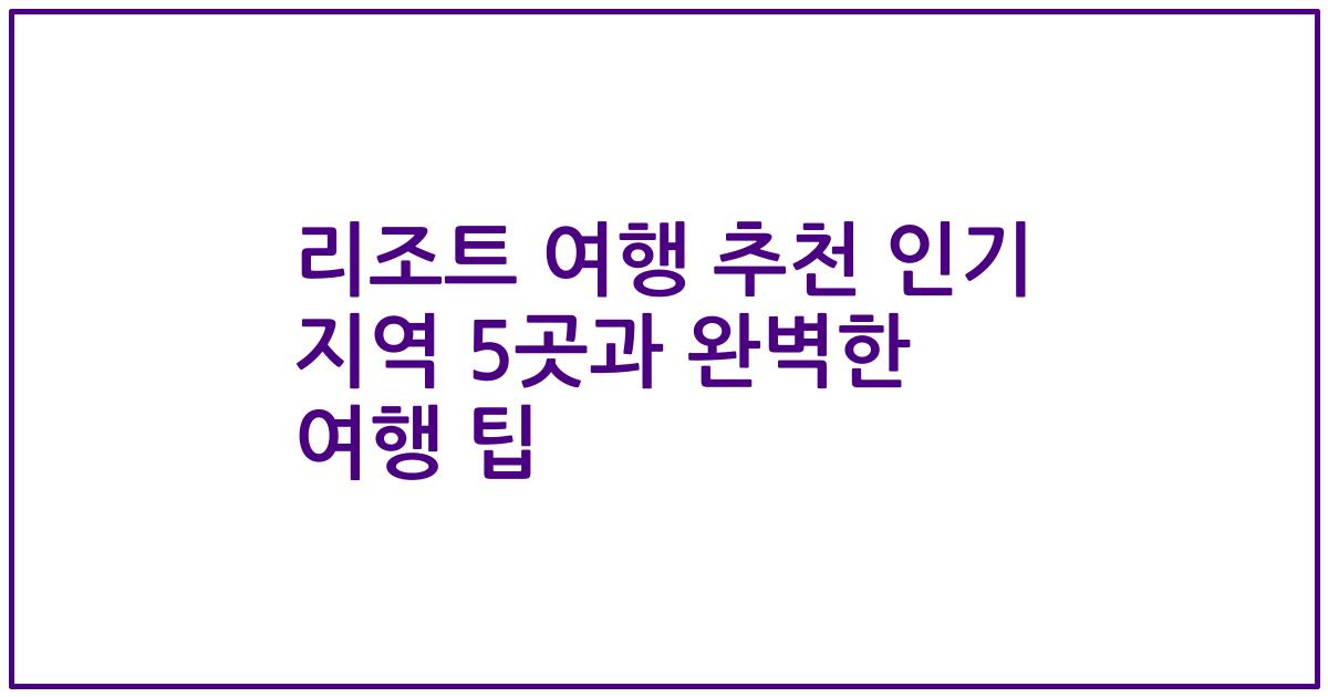 리조트 여행 추천 인기 지역 5곳과 완벽한 여행 팁