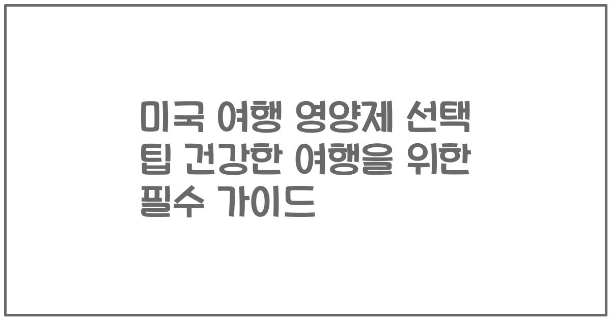 미국 여행 영양제 선택 팁 건강한 여행을 위한 필수 가이드