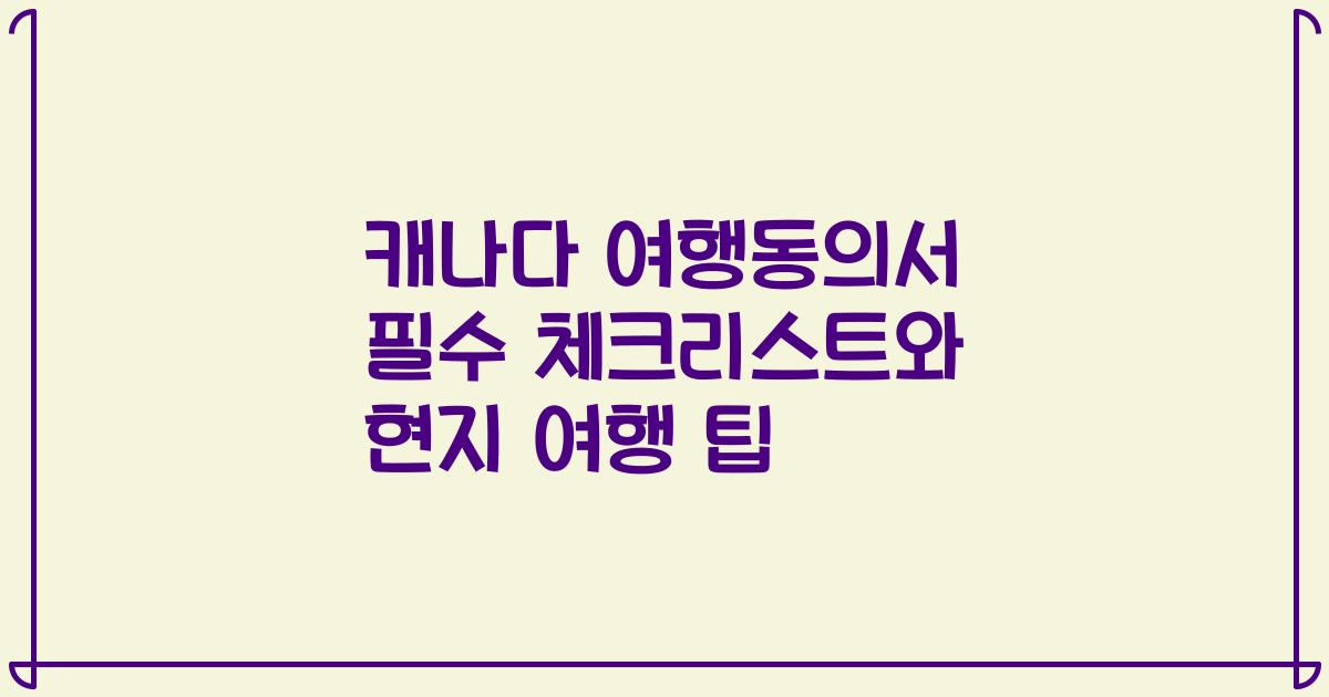 캐나다 여행동의서 필수 체크리스트와 현지 여행 팁