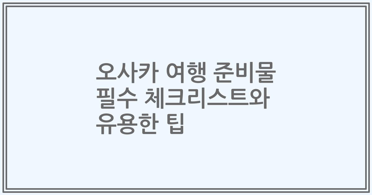 오사카 여행 준비물 필수 체크리스트와 유용한 팁