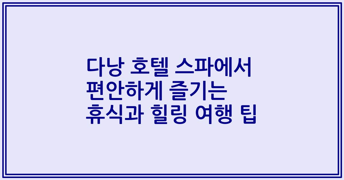 다낭 호텔 스파에서 편안하게 즐기는 휴식과 힐링 여행 팁