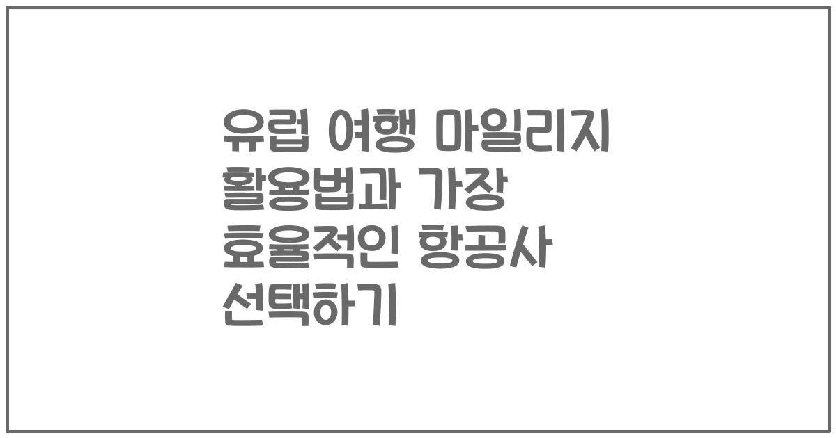 유럽 여행 마일리지 활용법과 가장 효율적인 항공사 선택하기
