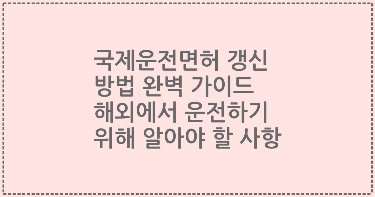국제운전면허 갱신 방법 완벽 가이드 해외에서 운전하기 위해 알아야 할 사항