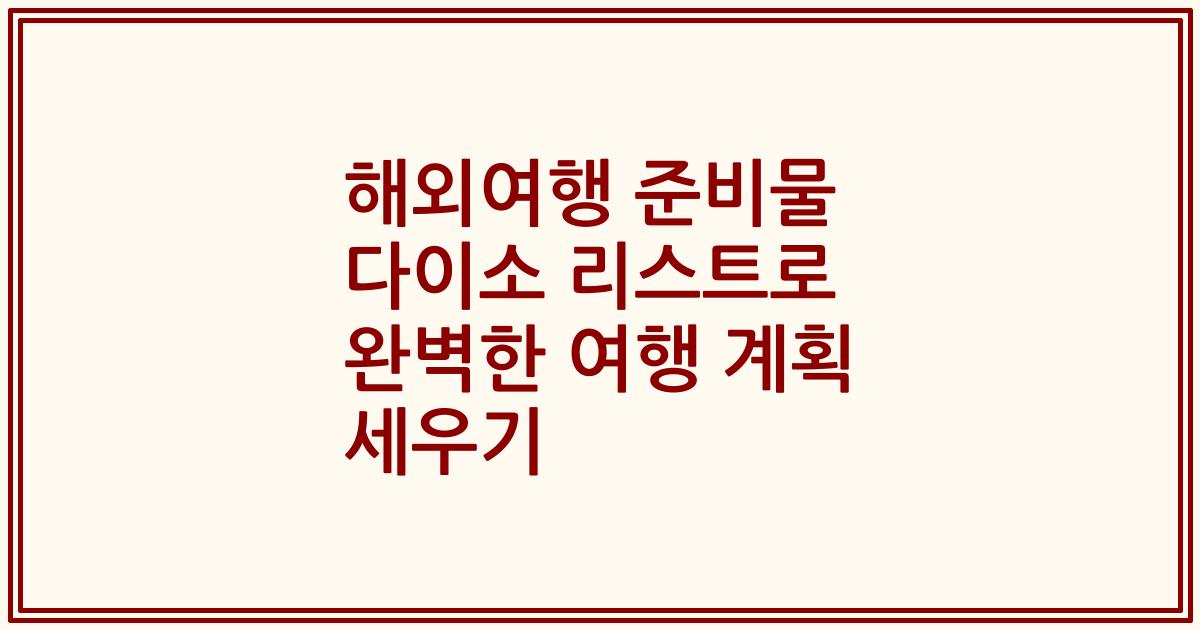 해외여행 준비물 다이소 리스트로 완벽한 여행 계획 세우기