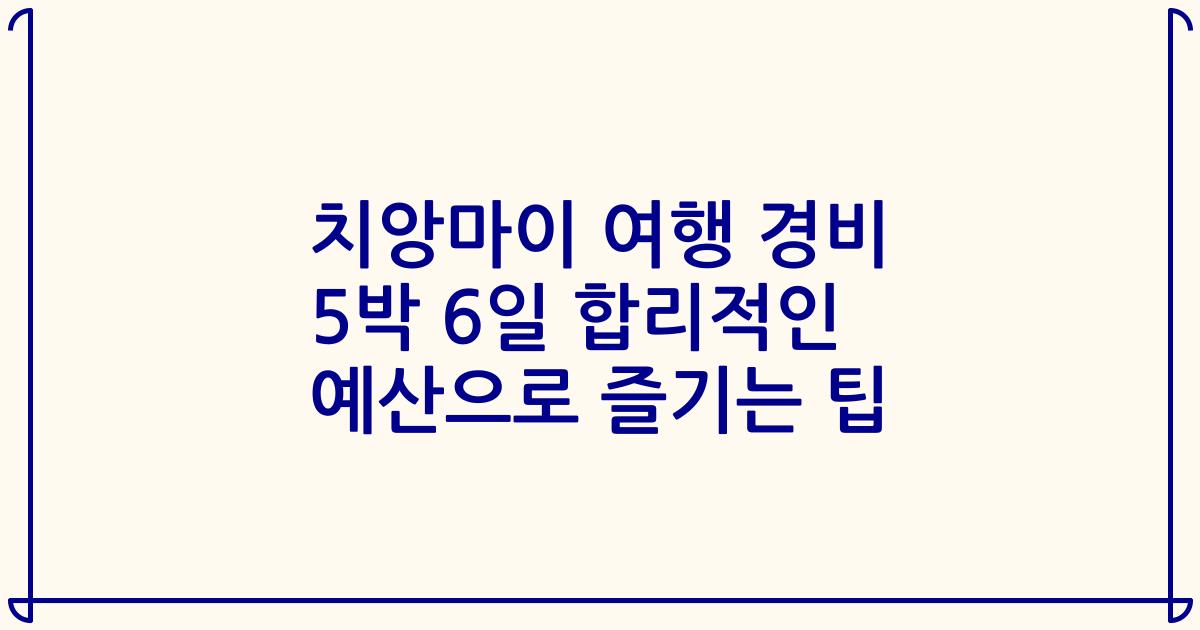 치앙마이 여행 경비 5박 6일 합리적인 예산으로 즐기는 팁