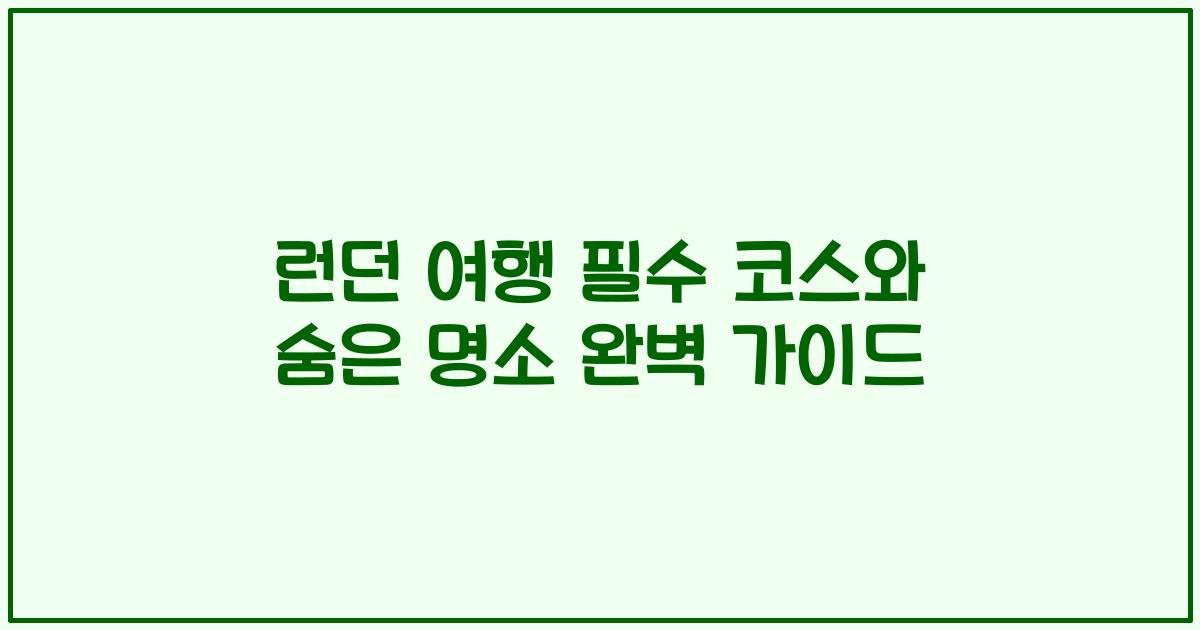 런던 여행 필수 코스와 숨은 명소 완벽 가이드