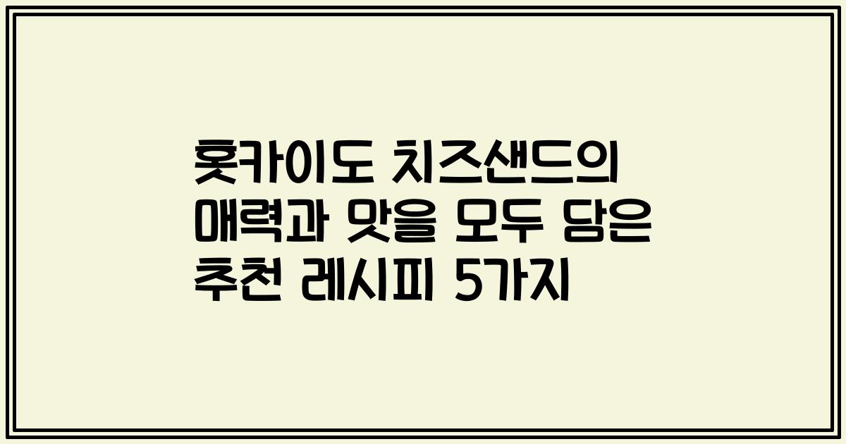 홋카이도 치즈샌드의 매력과 맛을 모두 담은 추천 레시피 5가지