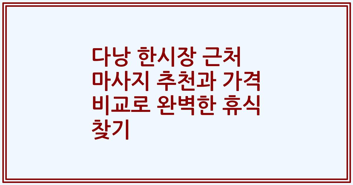 다낭 한시장 근처 마사지 추천과 가격 비교로 완벽한 휴식 찾기