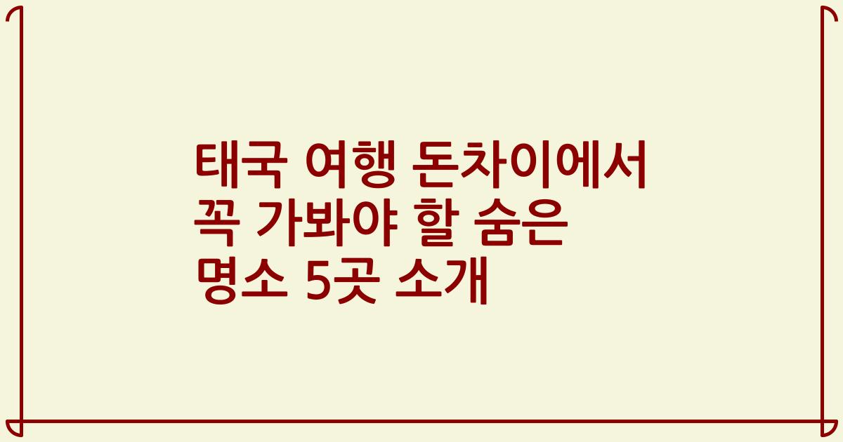 태국 여행 돈차이에서 꼭 가봐야 할 숨은 명소 5곳 소개