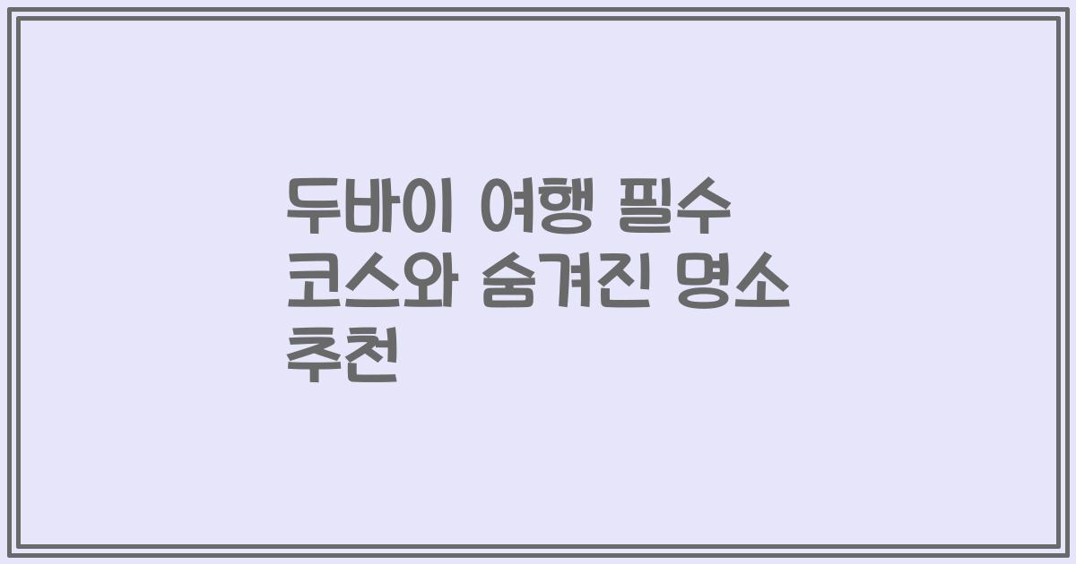 두바이 여행 필수 코스와 숨겨진 명소 추천