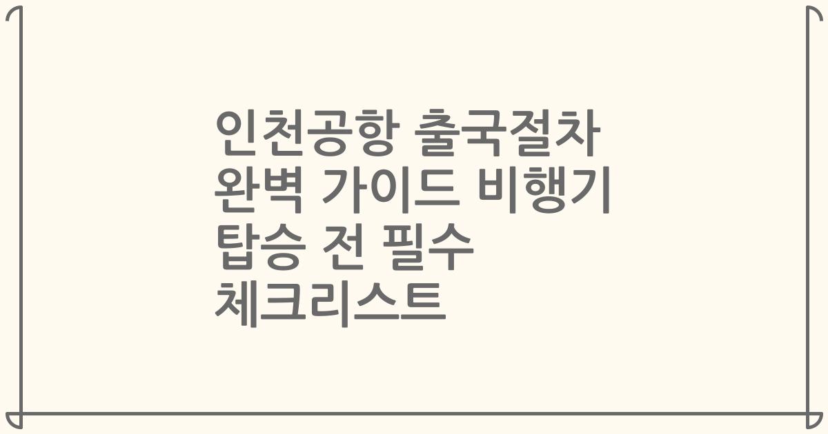 인천공항 출국절차 완벽 가이드 비행기 탑승 전 필수 체크리스트