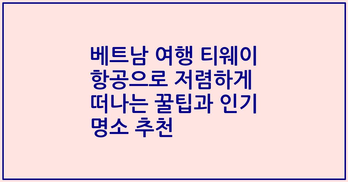 베트남 여행 티웨이 항공으로 저렴하게 떠나는 꿀팁과 인기 명소 추천