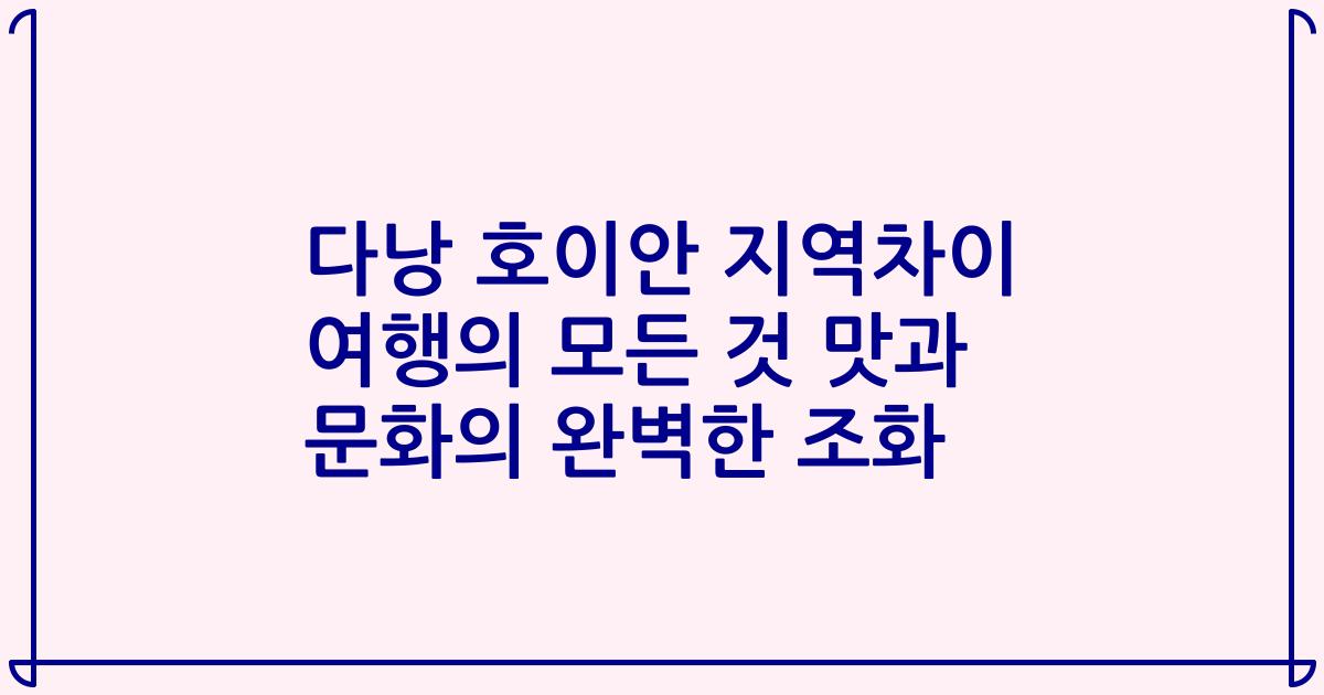 다낭 호이안 지역차이 여행의 모든 것 맛과 문화의 완벽한 조화