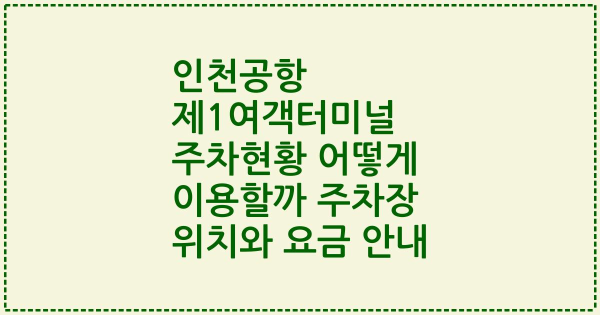 인천공항 제1여객터미널 주차현황 어떻게 이용할까 주차장 위치와 요금 안내