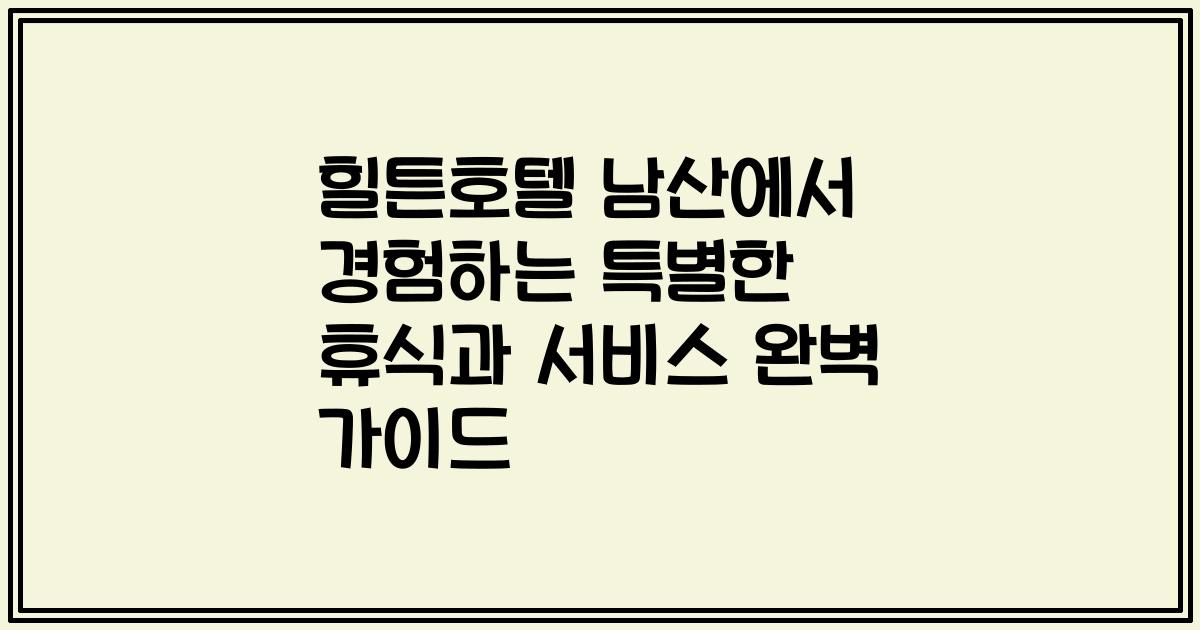 힐튼호텔 남산에서 경험하는 특별한 휴식과 서비스 완벽 가이드