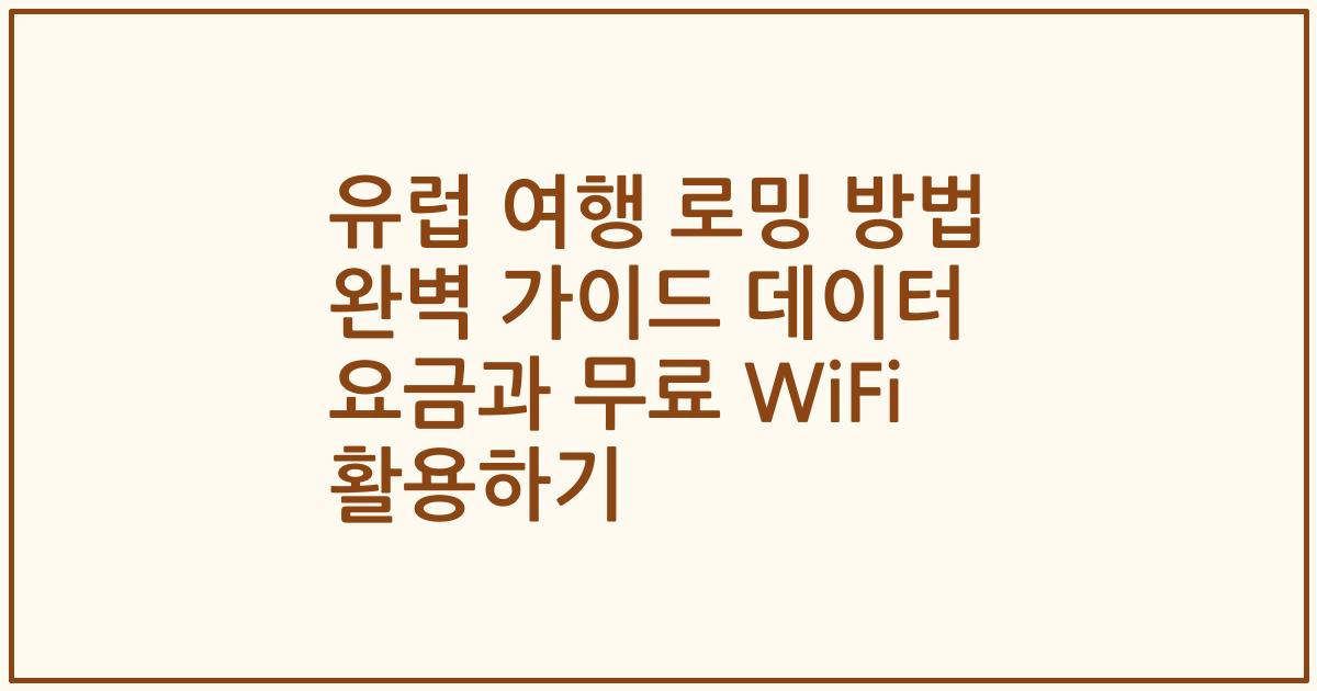 유럽 여행 로밍 방법 완벽 가이드 데이터 요금과 무료 WiFi 활용하기