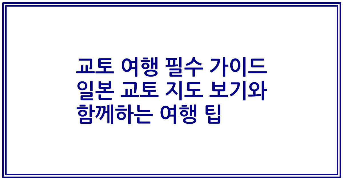 교토 여행 필수 가이드 일본 교토 지도 보기와 함께하는 여행 팁
