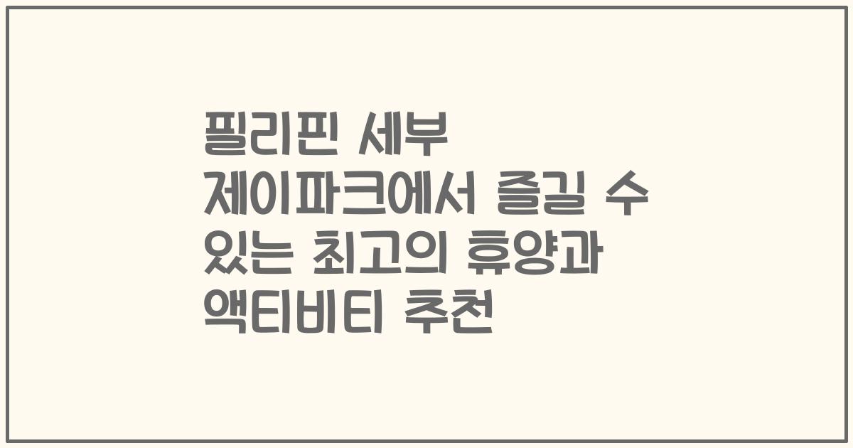 필리핀 세부 제이파크에서 즐길 수 있는 최고의 휴양과 액티비티 추천