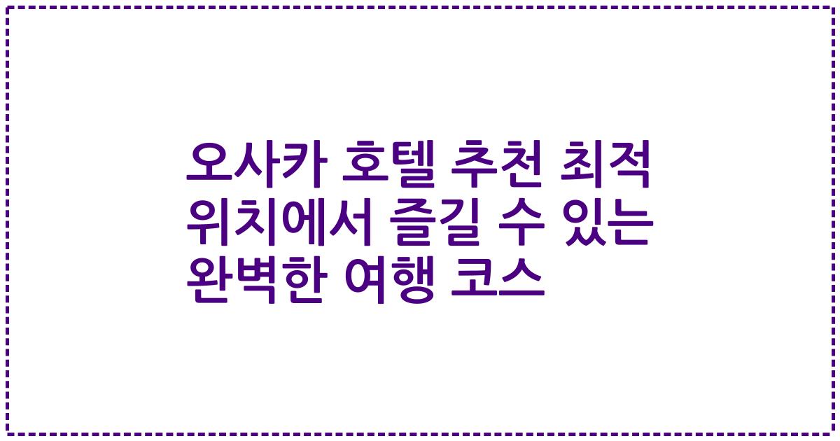 오사카 호텔 추천 최적 위치에서 즐길 수 있는 완벽한 여행 코스