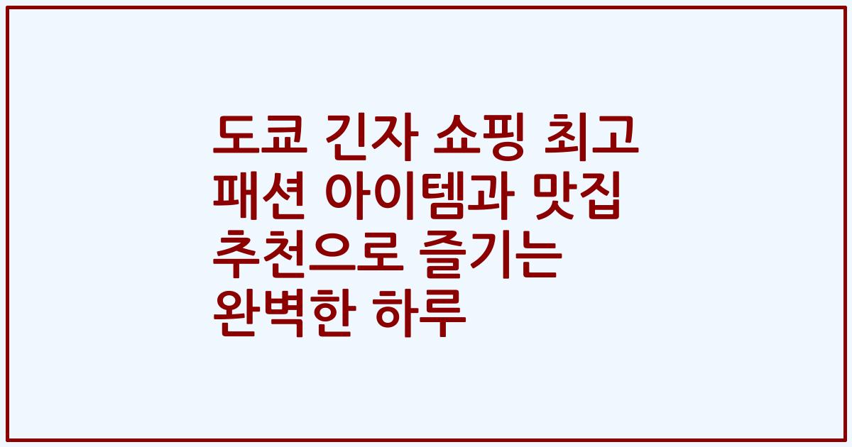 도쿄 긴자 쇼핑 최고 패션 아이템과 맛집 추천으로 즐기는 완벽한 하루