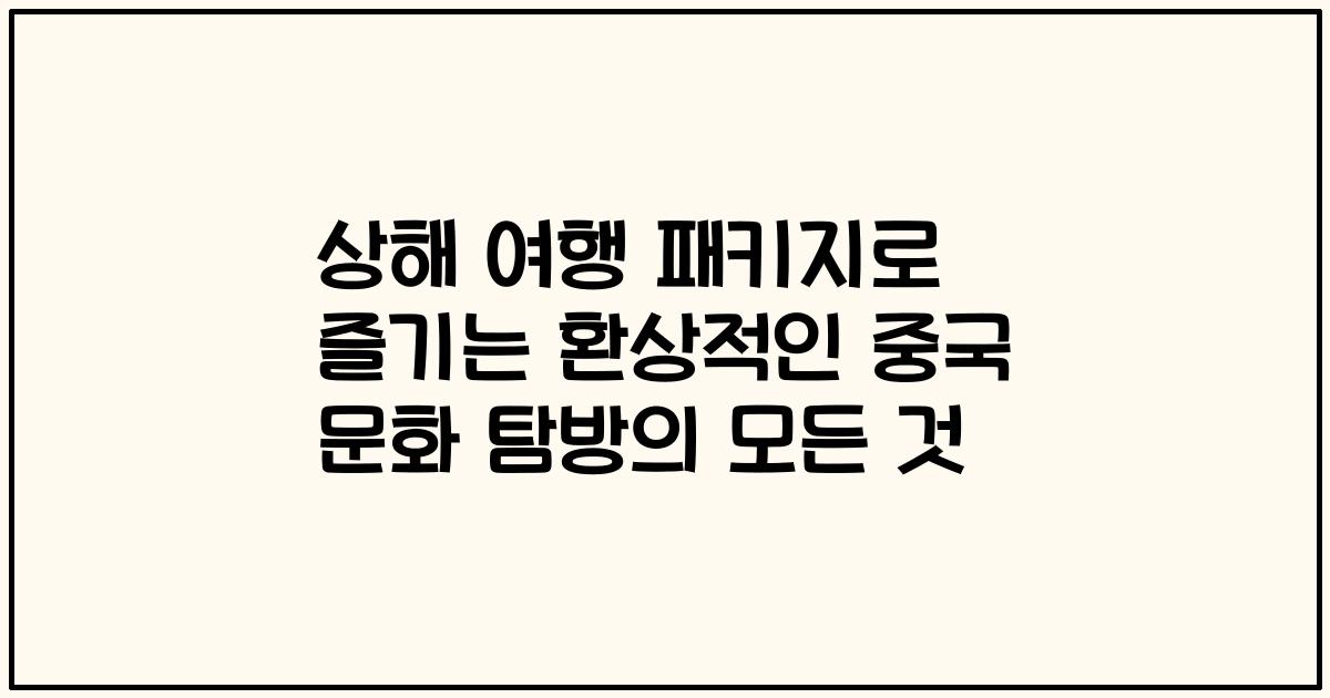 상해 여행 패키지로 즐기는 환상적인 중국 문화 탐방의 모든 것