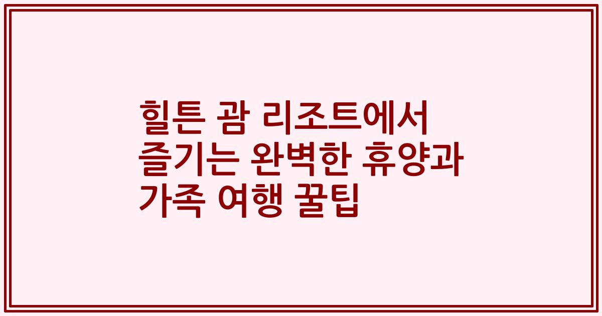 힐튼 괌 리조트에서 즐기는 완벽한 휴양과 가족 여행 꿀팁