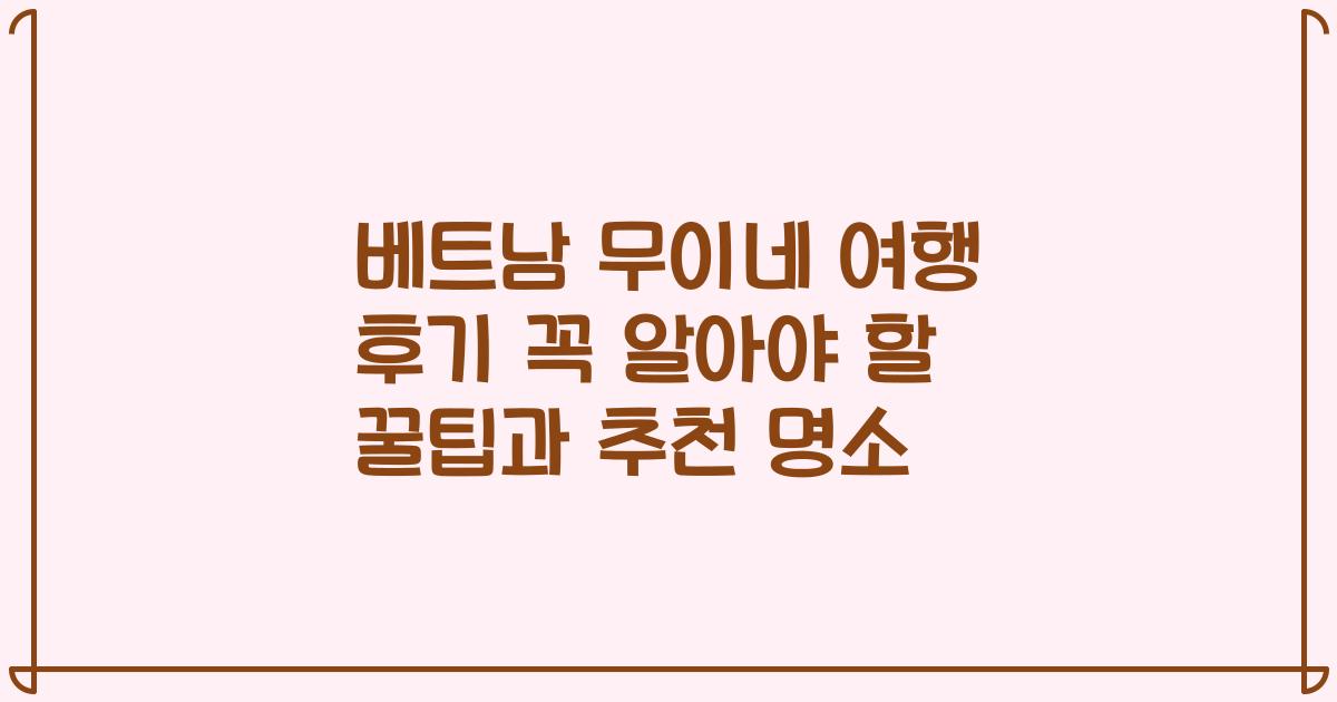 베트남 무이네 여행 후기 꼭 알아야 할 꿀팁과 추천 명소