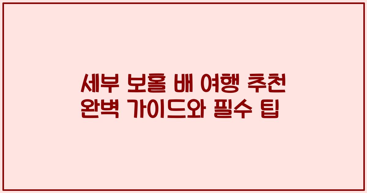 세부 보홀 배 여행 추천 완벽 가이드와 필수 팁