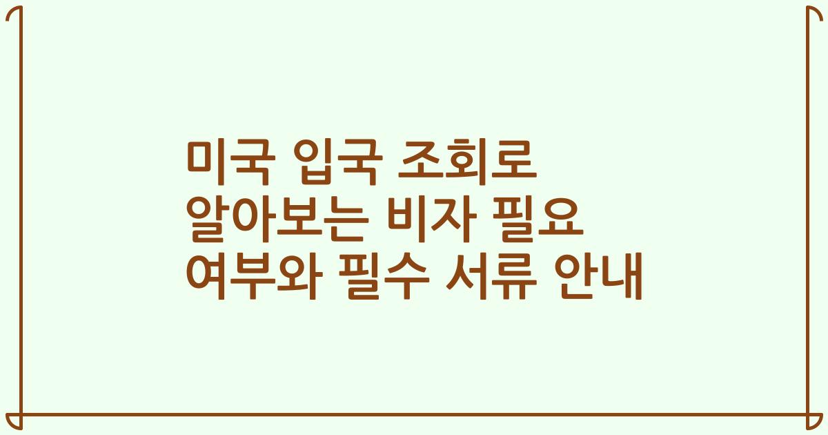 미국 입국 조회로 알아보는 비자 필요 여부와 필수 서류 안내
