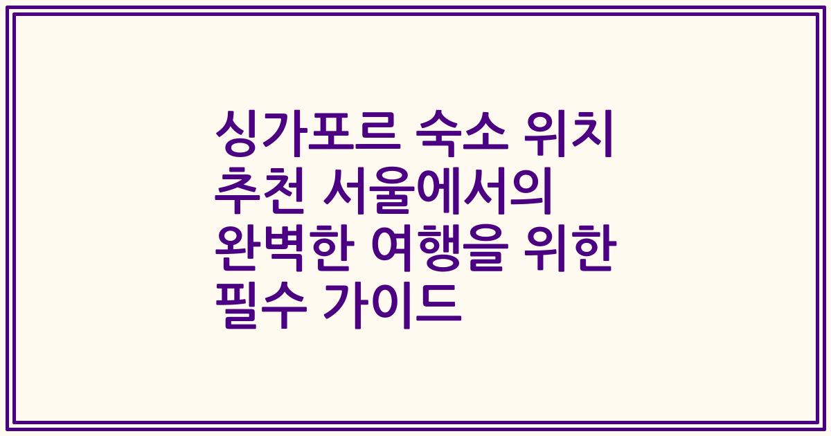 싱가포르 숙소 위치 추천 서울에서의 완벽한 여행을 위한 필수 가이드