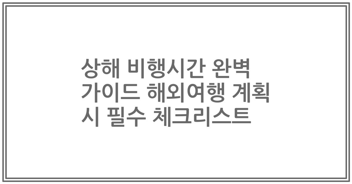 상해 비행시간 완벽 가이드 해외여행 계획 시 필수 체크리스트