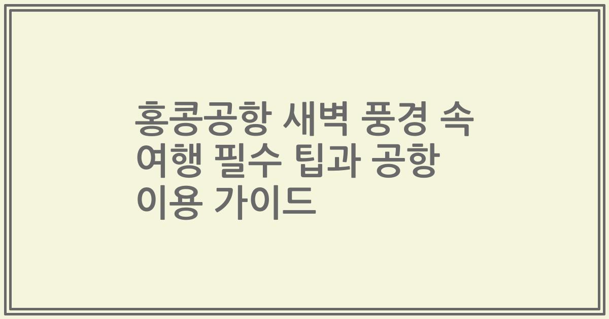 홍콩공항 새벽 풍경 속 여행 필수 팁과 공항 이용 가이드