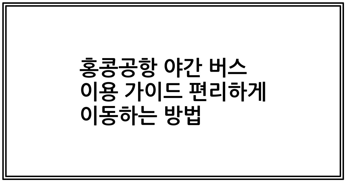 홍콩공항 야간 버스 이용 가이드 편리하게 이동하는 방법