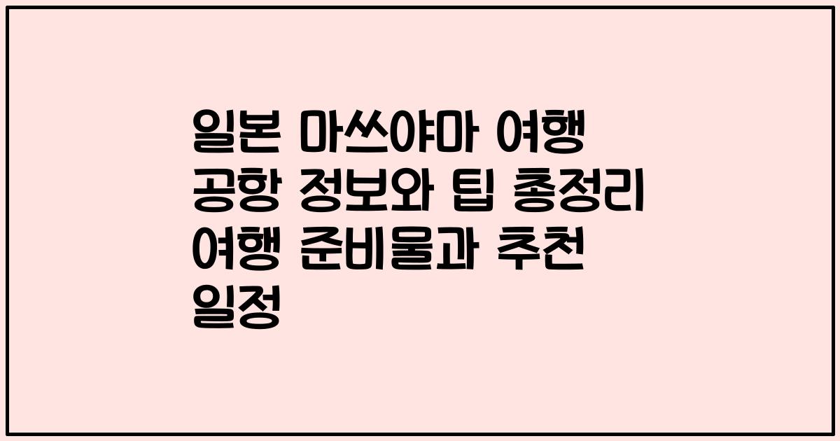 일본 마쓰야마 여행 공항 정보와 팁 총정리 여행 준비물과 추천 일정