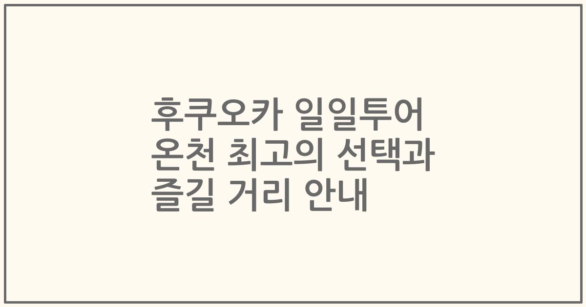 후쿠오카 일일투어 온천 최고의 선택과 즐길 거리 안내