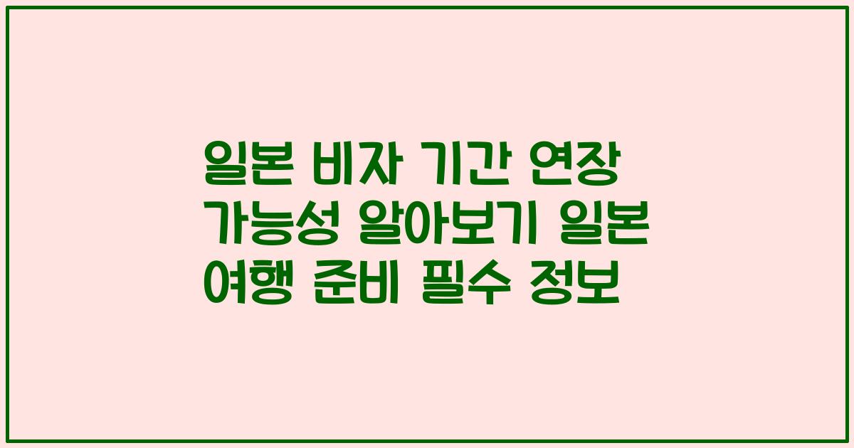 일본 비자 기간 연장 가능성 알아보기 일본 여행 준비 필수 정보