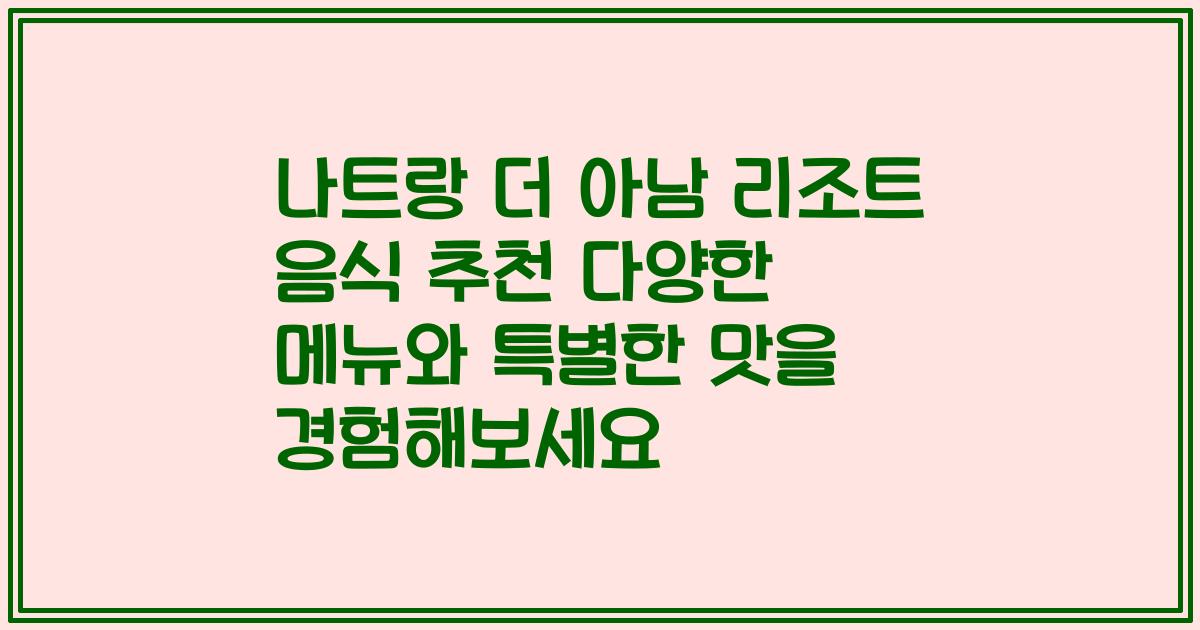 나트랑 더 아남 리조트 음식 추천 다양한 메뉴와 특별한 맛을 경험해보세요