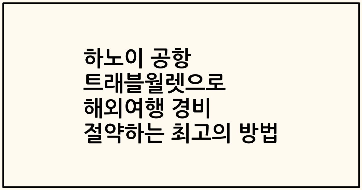 하노이 공항 트래블월렛으로 해외여행 경비 절약하는 최고의 방법