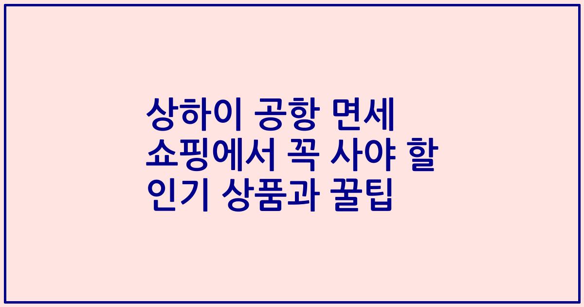 상하이 공항 면세 쇼핑에서 꼭 사야 할 인기 상품과 꿀팁