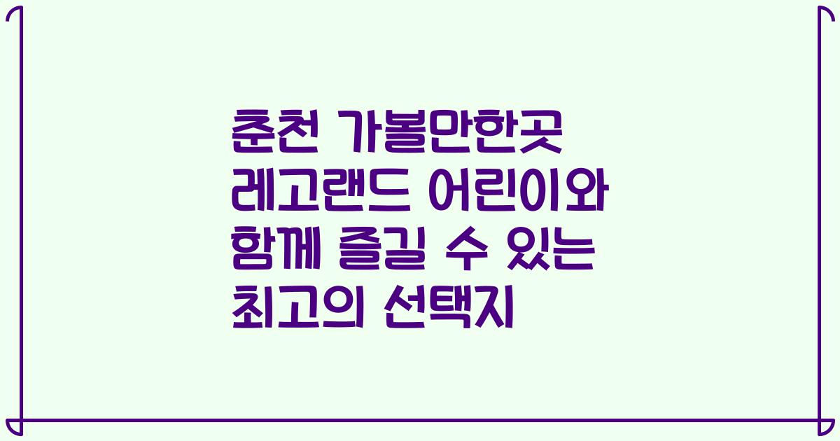 춘천 가볼만한곳 레고랜드 어린이와 함께 즐길 수 있는 최고의 선택지