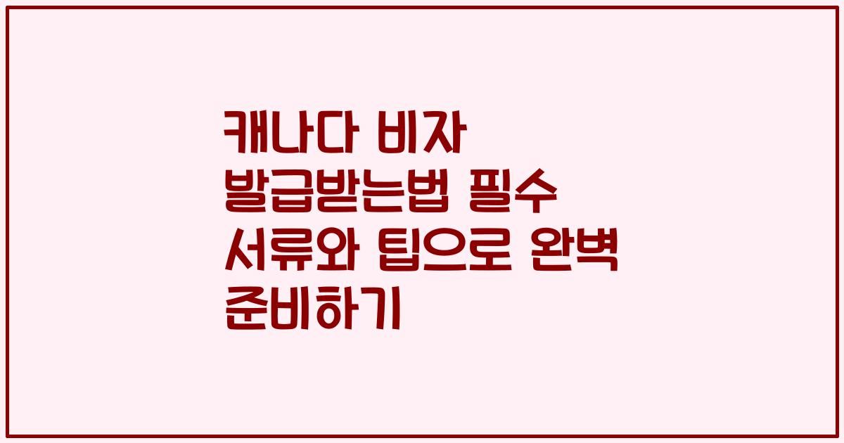 캐나다 비자 발급받는법 필수 서류와 팁으로 완벽 준비하기