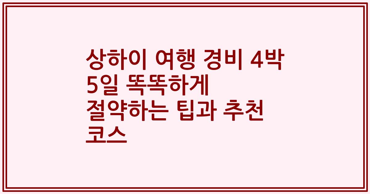 상하이 여행 경비 4박 5일 똑똑하게 절약하는 팁과 추천 코스