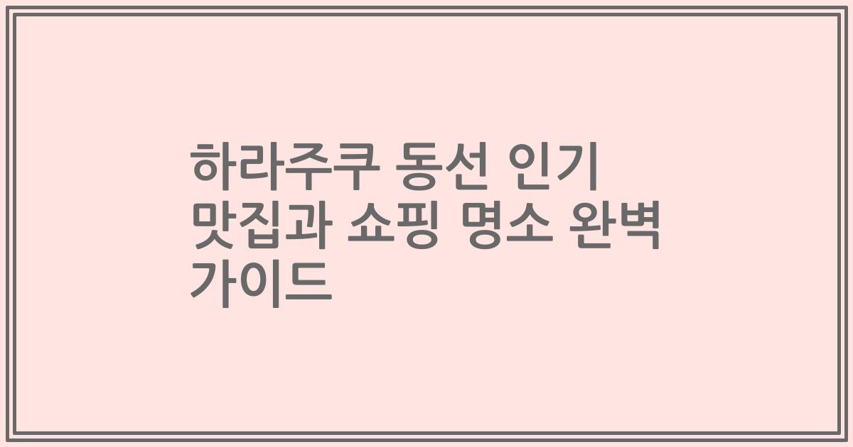 하라주쿠 동선 인기 맛집과 쇼핑 명소 완벽 가이드