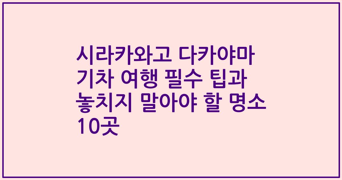 시라카와고 다카야마 기차 여행 필수 팁과 놓치지 말아야 할 명소 10곳